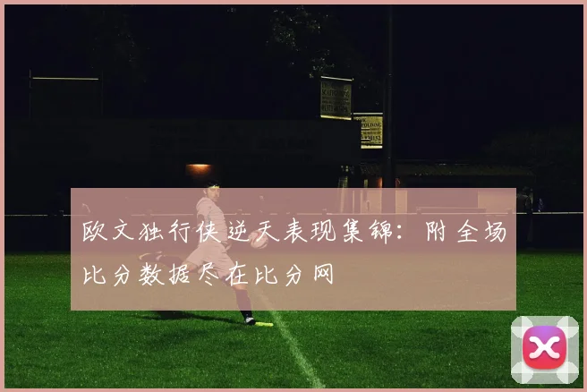 欧文独行侠逆天表现集锦：附全场比分数据尽在比分网
