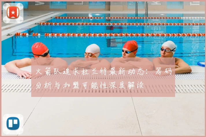 火箭队追求杜兰特最新动态：筹码分析与加盟可能性深度解读