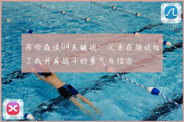 布伦森谈G4关键战：父亲在场边给了我并肩战斗的勇气与信念