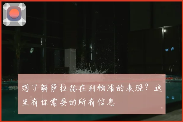 想了解萨拉赫在利物浦的表现？这里有你需要的所有信息