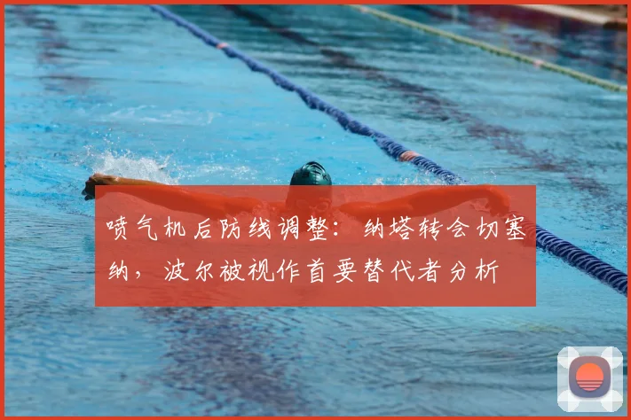 喷气机后防线调整:纳塔转会切塞纳,波尔被视作首要替代者分析