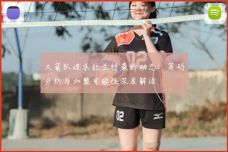 火箭队追求杜兰特最新动态:筹码分析与加盟可能性深度解读