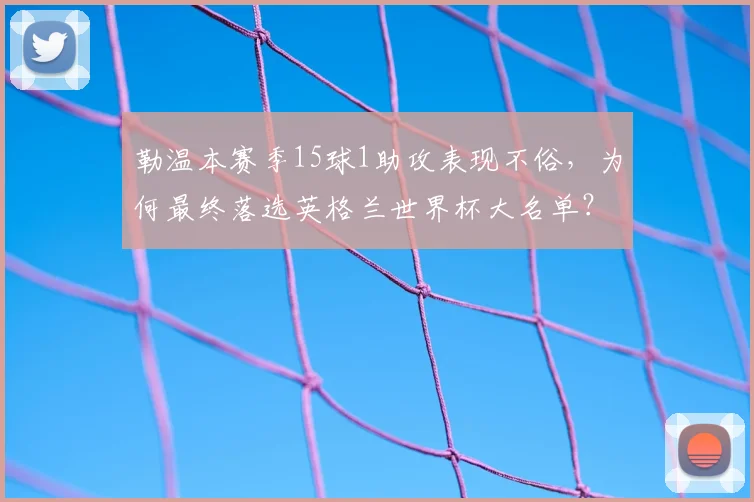 勒温本赛季15球1助攻表现不俗，为何最终落选英格兰世界杯大名单？深度解析原因