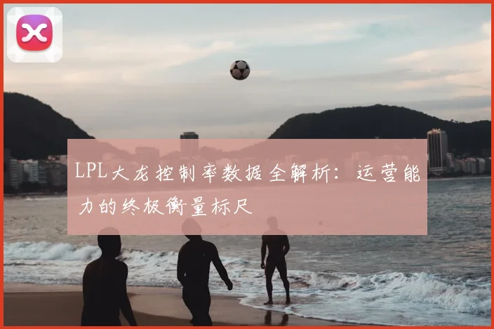 LPL大龙控制率数据全解析：运营能力的终极衡量标尺