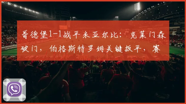哥德堡1-1战平米亚尔比：克莱门森破门，伯格斯特罗姆关键扳平，赛后深度解析