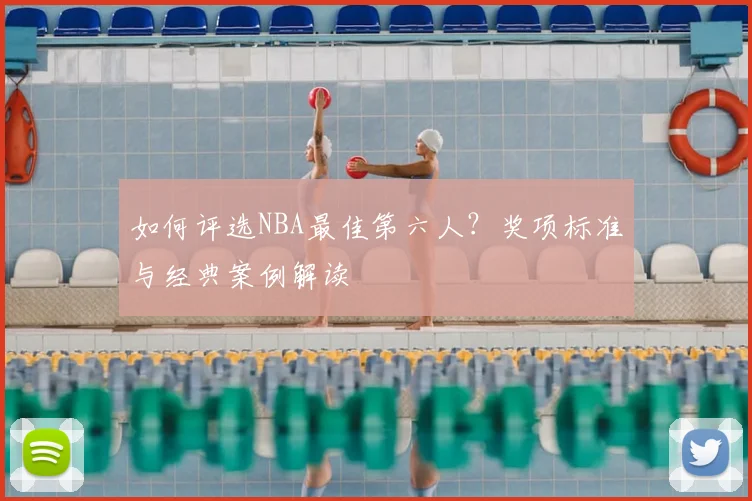 如何评选NBA最佳第六人?奖项标准与经典案例解读