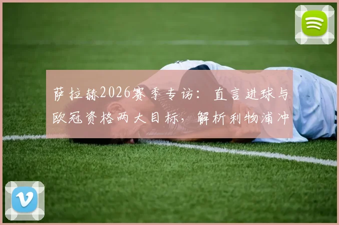 萨拉赫2026赛季专访:直言进球与欧冠资格两大目标,解析利物浦冲击欧冠的关键因素与挑战