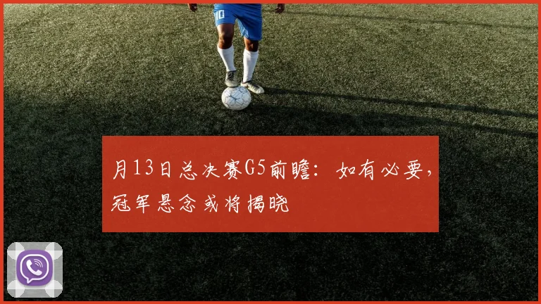 月13日总决赛G5前瞻:如有必要,冠军悬念或将揭晓