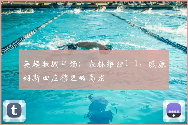 英超激战半场：森林维拉1-1，威廉姆斯回应穆里略乌龙