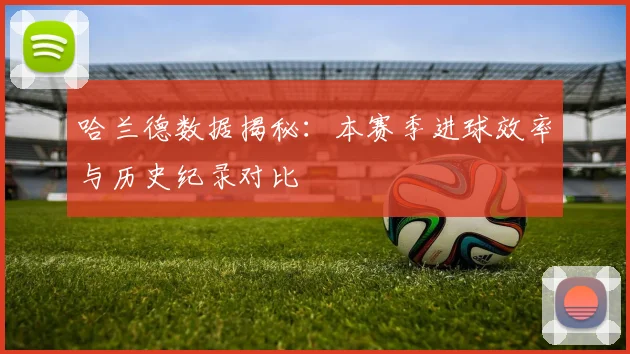 哈兰德数据揭秘：本赛季进球效率与历史纪录对比