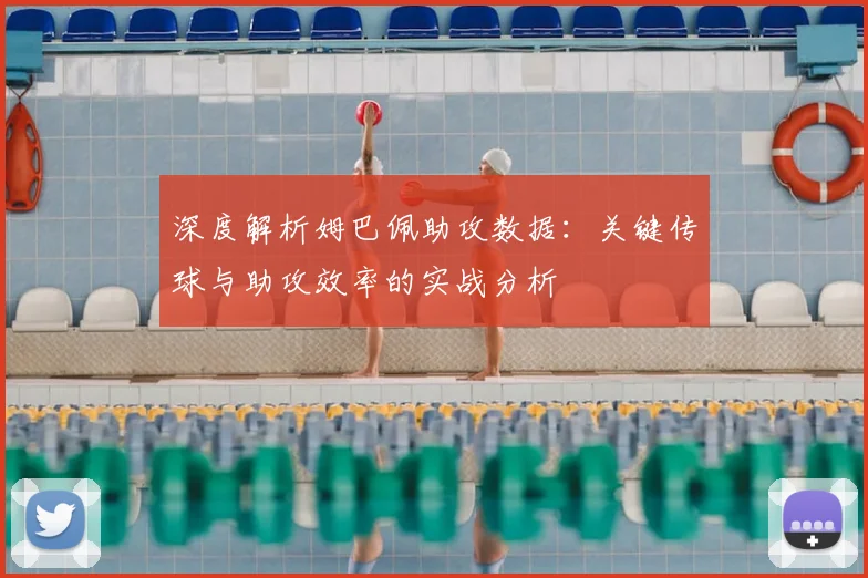 深度解析姆巴佩助攻数据:关键传球与助攻效率的实战分析