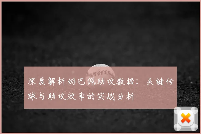 深度解析姆巴佩助攻数据：关键传球与助攻效率的实战分析