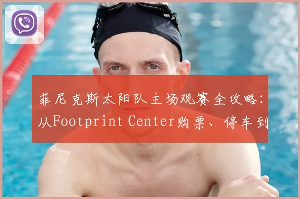 菲尼克斯太阳队主场观赛全攻略：从Footprint Center购票、停车到观赛礼仪，新手必看指南