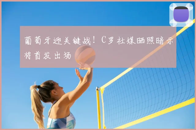葡萄牙迎关键战!C罗社媒晒照暗示将首发出场