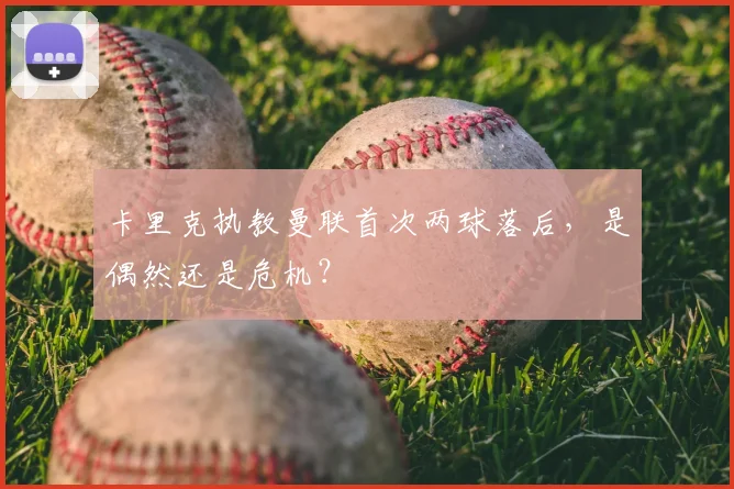卡里克执教曼联首次两球落后，是偶然还是危机？