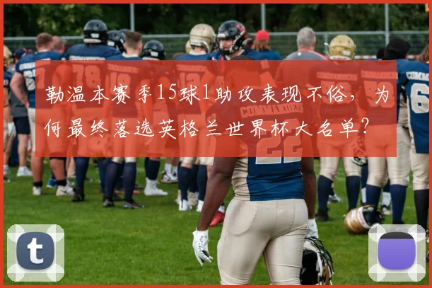 勒温本赛季15球1助攻表现不俗，为何最终落选英格兰世界杯大名单？深度解析原因