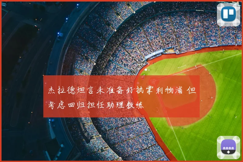 杰拉德坦言未准备好执掌利物浦 但考虑回归担任助理教练