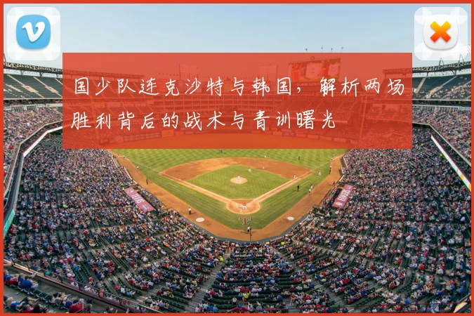 国少队连克沙特与韩国,解析两场胜利背后的战术与青训曙光
