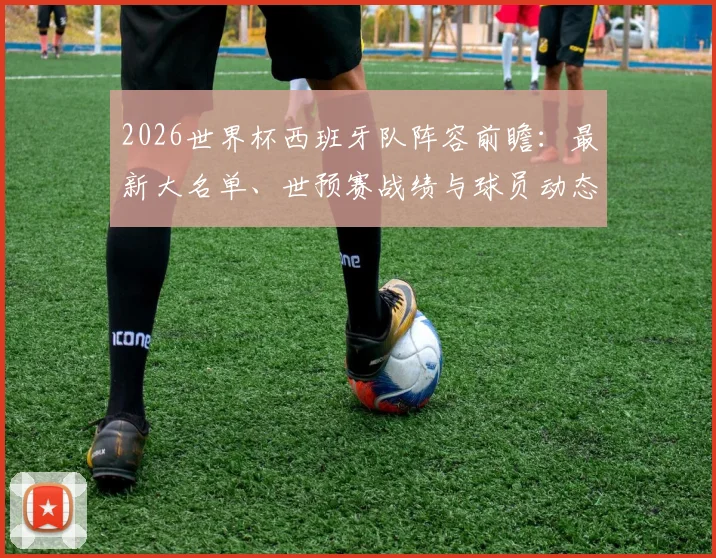 2026世界杯西班牙队阵容前瞻:最新大名单、世预赛战绩与球员动态解析