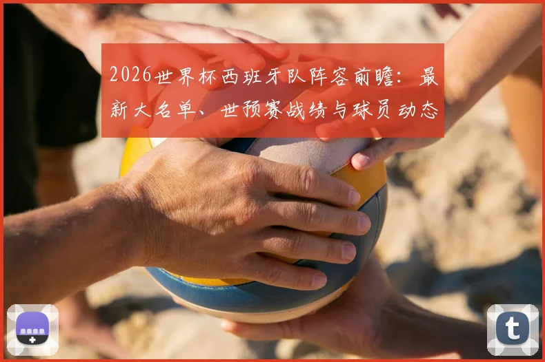2026世界杯西班牙队阵容前瞻：最新大名单、世预赛战绩与球员动态解析