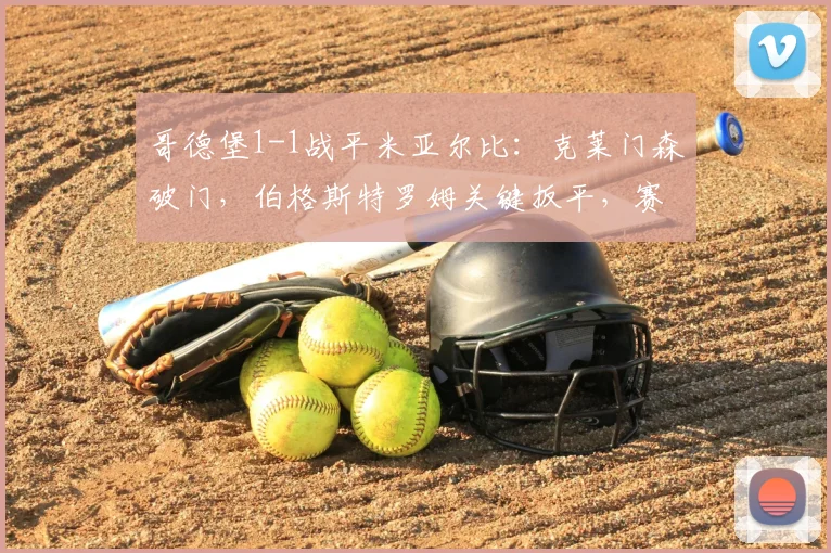 哥德堡1-1战平米亚尔比：克莱门森破门，伯格斯特罗姆关键扳平，赛后深度解析