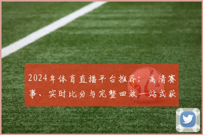2024年体育直播平台推荐:高清赛事、实时比分与完整回放一站式获取