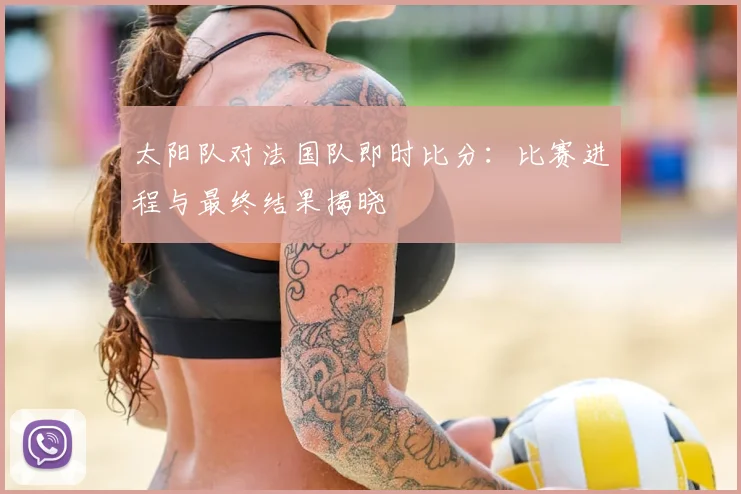 太阳队对法国队即时比分：比赛进程与最终结果揭晓