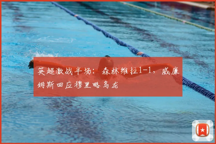 英超激战半场:森林维拉1-1,威廉姆斯回应穆里略乌龙