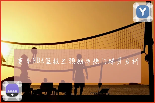 赛季NBA篮板王预测与热门球员分析
