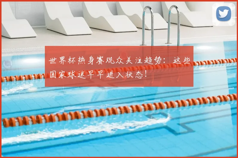 世界杯热身赛观众关注趋势：这些国家球迷早早进入状态！