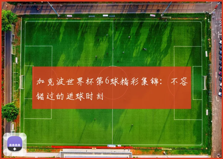 加克波世界杯第6球精彩集锦：不容错过的进球时刻